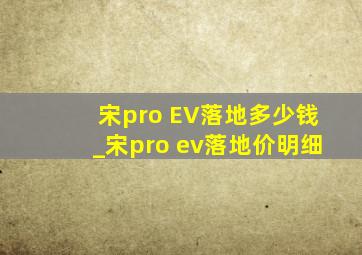 宋pro EV落地多少钱_宋pro ev落地价明细